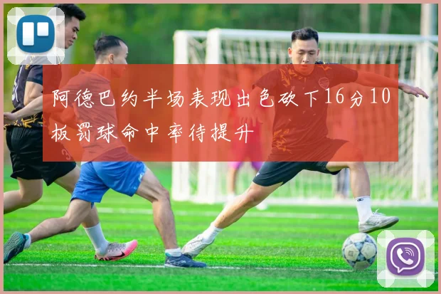 阿德巴约半场表现出色砍下16分10板罚球命中率待提升