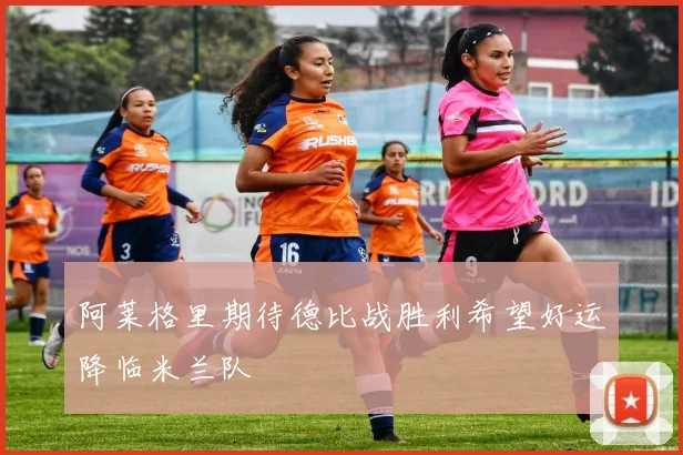 阿莱格里期待德比战胜利希望好运降临米兰队