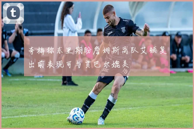 夸梅称东里期盼詹姆斯离队艾顿复出前表现可与贾巴尔媲美