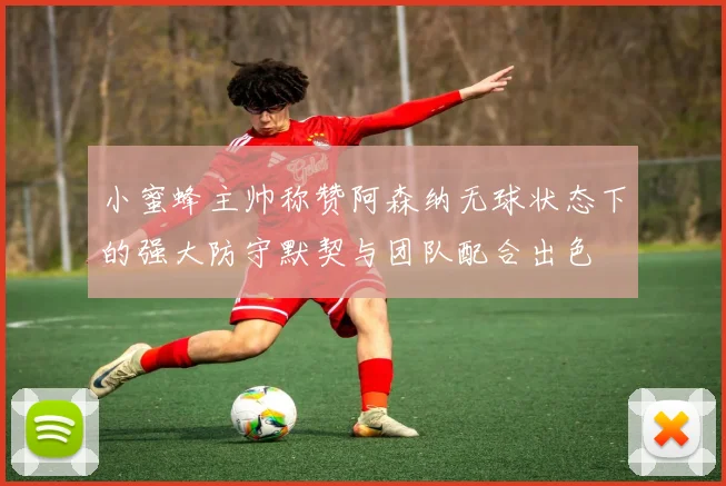 小蜜蜂主帅称赞阿森纳无球状态下的强大防守默契与团队配合出色