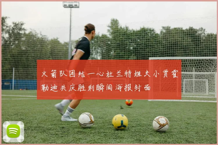 火箭队团结一心杜兰特姐夫小贾霍勒迪共庆胜利瞬间海报封面
