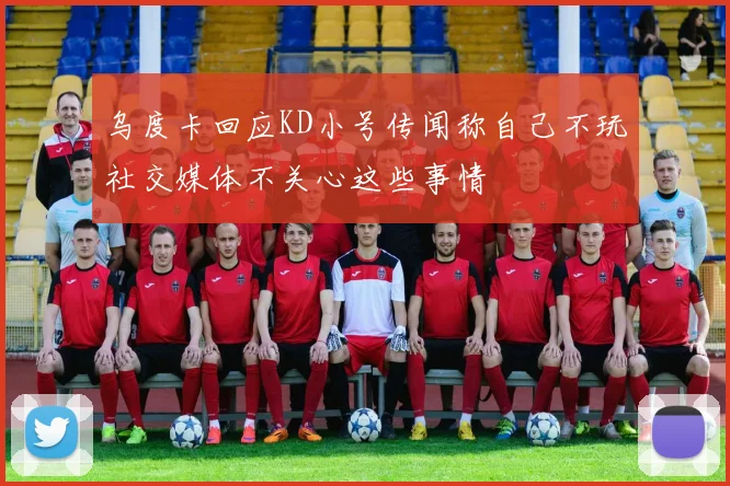 乌度卡回应KD小号传闻称自己不玩社交媒体不关心这些事情