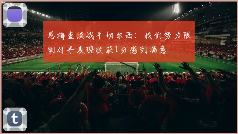 恩梅查谈战平切尔西：我们努力限制对手表现收获1分感到满意