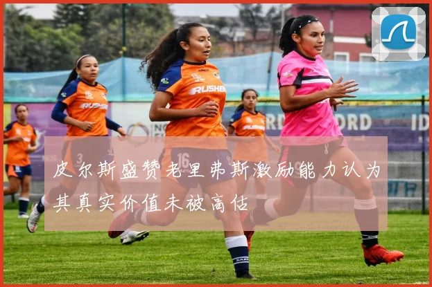 皮尔斯盛赞老里弗斯激励能力认为其真实价值未被高估