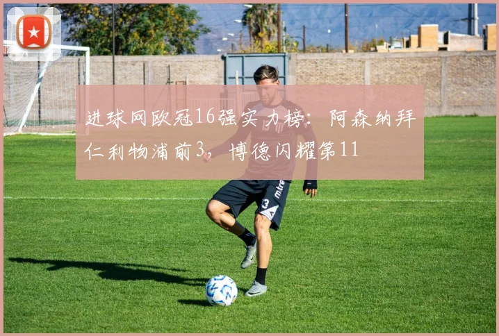 进球网欧冠16强实力榜：阿森纳拜仁利物浦前3，博德闪耀第11