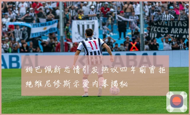 姆巴佩新恋情引发热议四年前曾拒绝维尼修斯示爱内幕揭秘