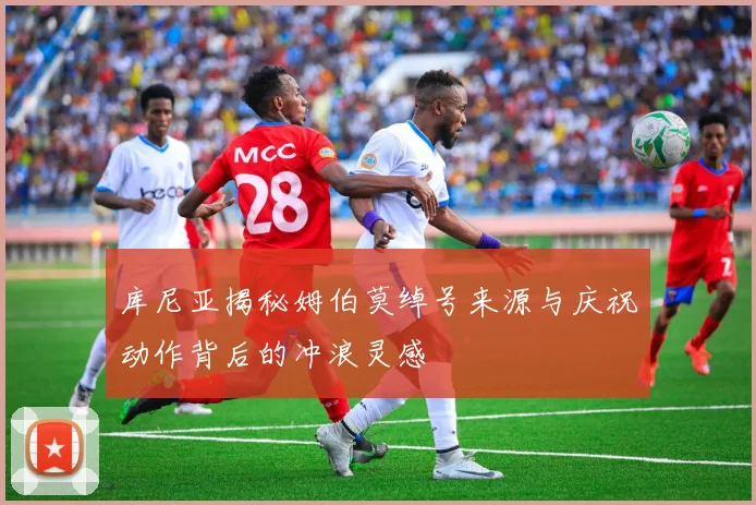 库尼亚揭秘姆伯莫绰号来源与庆祝动作背后的冲浪灵感