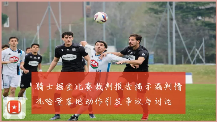 骑士掘金比赛裁判报告揭示漏判情况哈登落地动作引发争议与讨论