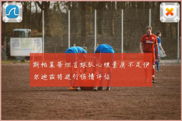 斯帕莱蒂坦言球队心理素质不足伊尔迪兹将进行伤情评估