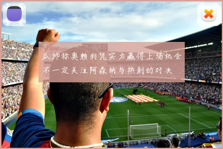 瓜帅称奥赖利凭实力赢得上场机会不一定关注阿森纳与热刺的对决