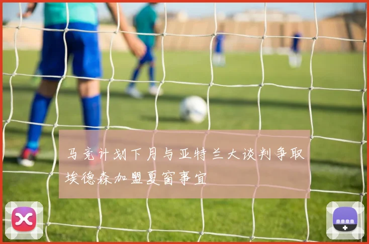 马竞计划下月与亚特兰大谈判争取埃德森加盟夏窗事宜