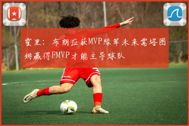 霍里：布朗应获MVP绿军未来需塔图姆赢得FMVP才能主导球队