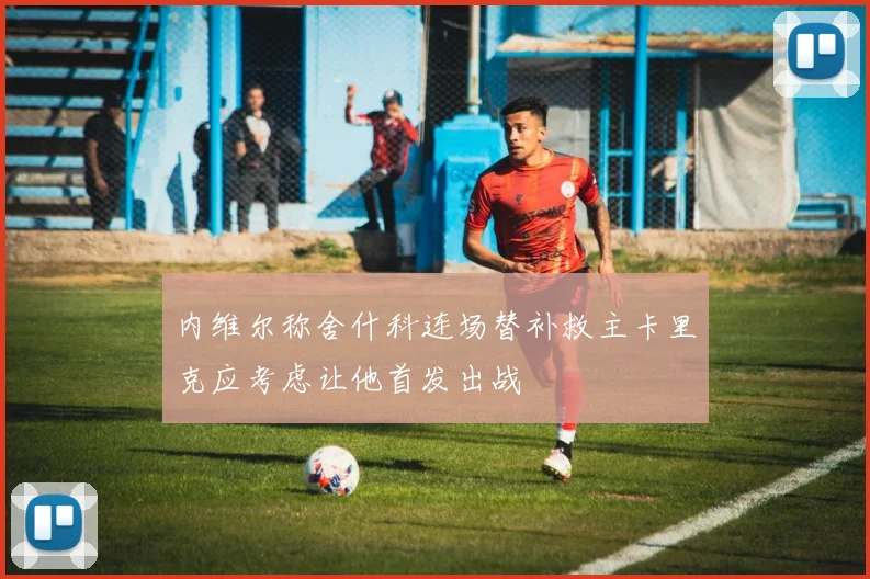 内维尔称舍什科连场替补救主卡里克应考虑让他首发出战